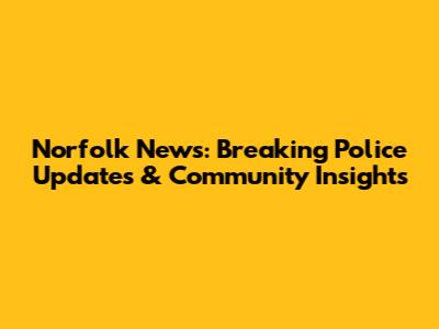 Norfolk News: Breaking Police Updates & Community Insights