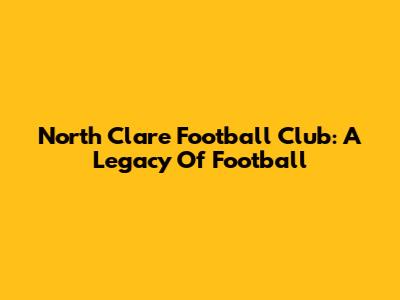 North Clare Football Club: A Legacy Of Football