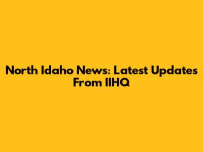 North Idaho News: Latest Updates From IIHQ