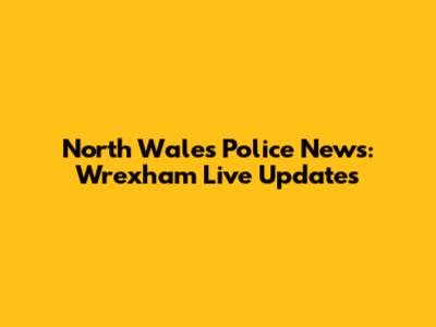 North Wales Police News: Wrexham Live Updates