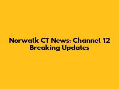 Norwalk CT News: Channel 12 Breaking Updates