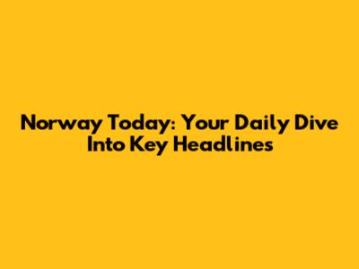 Norway Today: Your Daily Dive Into Key Headlines