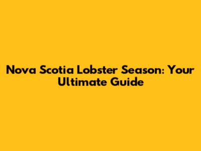 Nova Scotia Lobster Season: Your Ultimate Guide