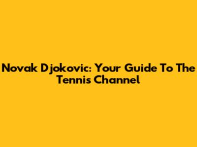 Novak Djokovic: Your Guide To The Tennis Channel