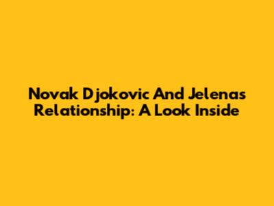 Novak Djokovic And Jelena's Relationship: A Look Inside