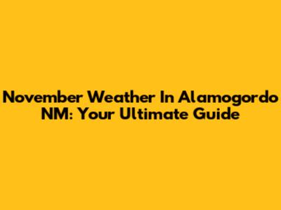 November Weather In Alamogordo NM: Your Ultimate Guide