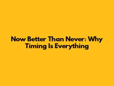 Now Better Than Never: Why Timing Is Everything