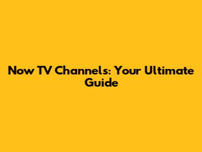 Now TV Channels: Your Ultimate Guide
