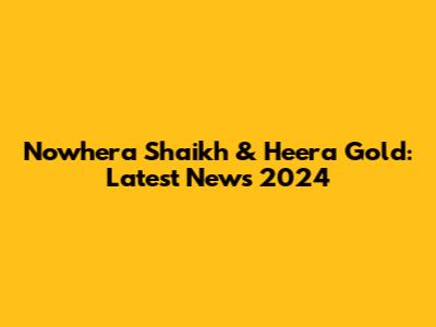 Nowhera Shaikh & Heera Gold: Latest News 2024