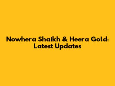 Nowhera Shaikh & Heera Gold: Latest Updates
