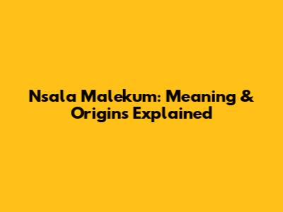 Nsala Malekum: Meaning & Origins Explained