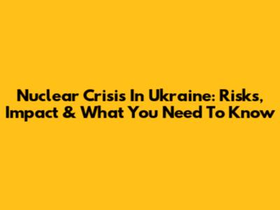 Nuclear Crisis In Ukraine: Risks, Impact & What You Need To Know