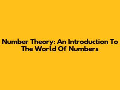 Number Theory: An Introduction To The World Of Numbers