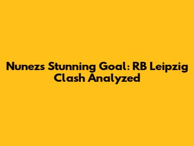 Nunez's Stunning Goal: RB Leipzig Clash Analyzed