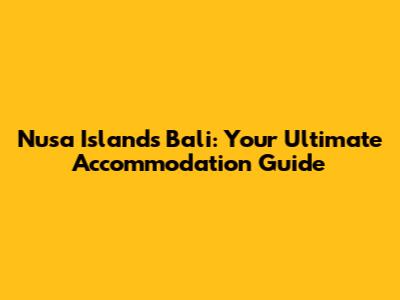 Nusa Islands Bali: Your Ultimate Accommodation Guide