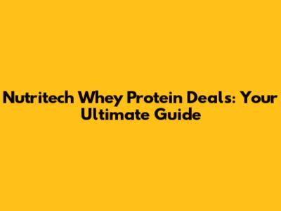 Nutritech Whey Protein Deals: Your Ultimate Guide