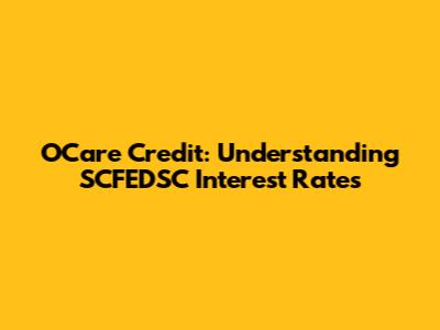OCare Credit: Understanding SCFEDSC Interest Rates