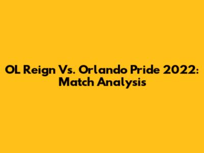 OL Reign Vs. Orlando Pride 2022: Match Analysis