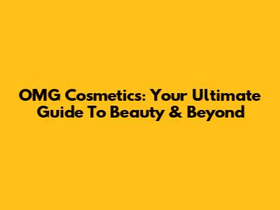 OMG Cosmetics: Your Ultimate Guide To Beauty & Beyond