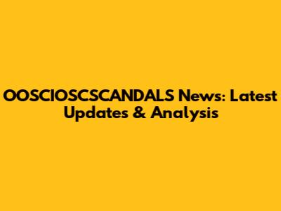 OOSCIOSCSCANDALS News: Latest Updates & Analysis