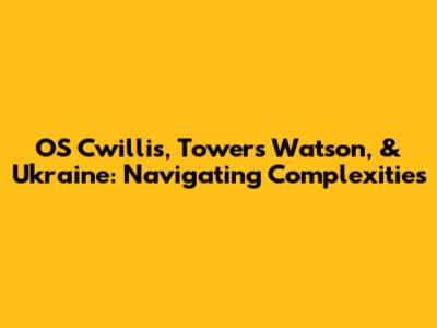 OS Cwillis, Towers Watson, & Ukraine: Navigating Complexities