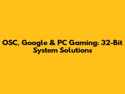 OSC, Google & PC Gaming: 32-Bit System Solutions