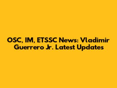 OSC, IM, ETSSC News: Vladimir Guerrero Jr. Latest Updates