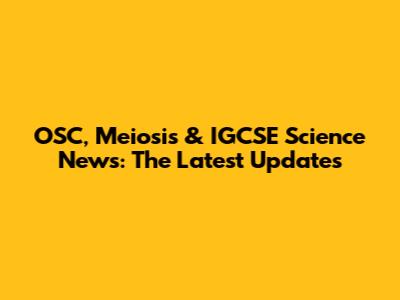 OSC, Meiosis & IGCSE Science News: The Latest Updates