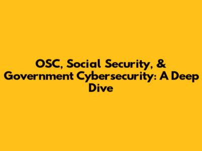 OSC, Social Security, & Government Cybersecurity: A Deep Dive