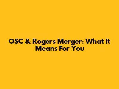 OSC & Rogers Merger: What It Means For You