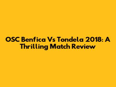 OSC Benfica Vs Tondela 2018: A Thrilling Match Review