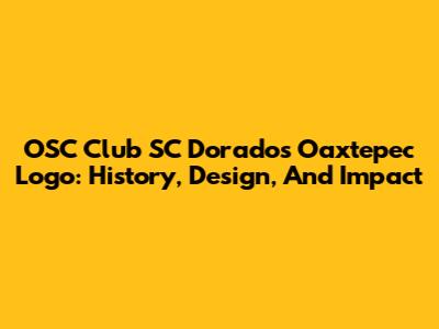 OSC Club SC Dorados Oaxtepec Logo: History, Design, And Impact