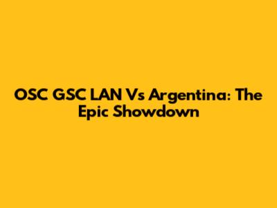 OSC GSC LAN Vs Argentina: The Epic Showdown