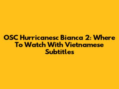 OSC Hurricanesc Bianca 2: Where To Watch With Vietnamese Subtitles