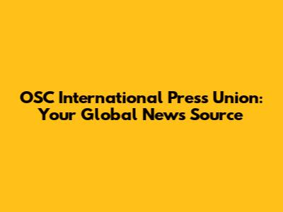 OSC International Press Union: Your Global News Source