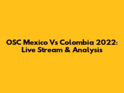 OSC Mexico Vs Colombia 2022: Live Stream & Analysis