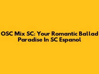 OSC Mix SC: Your Romantic Ballad Paradise In SC Espanol