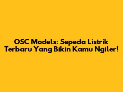 OSC Models: Sepeda Listrik Terbaru Yang Bikin Kamu Ngiler!