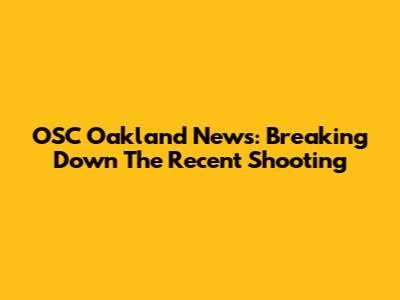 OSC Oakland News: Breaking Down The Recent Shooting
