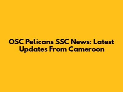 OSC Pelicans SSC News: Latest Updates From Cameroon