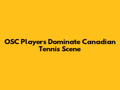 OSC Players Dominate Canadian Tennis Scene