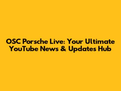 OSC Porsche Live: Your Ultimate YouTube News & Updates Hub
