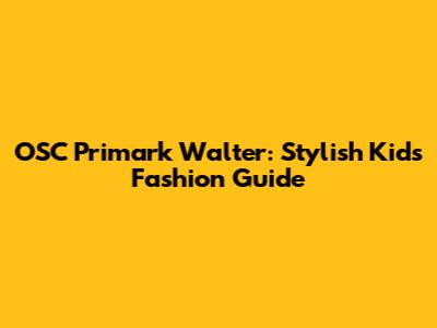 OSC Primark Walter: Stylish Kids' Fashion Guide