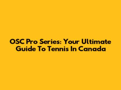 OSC Pro Series: Your Ultimate Guide To Tennis In Canada