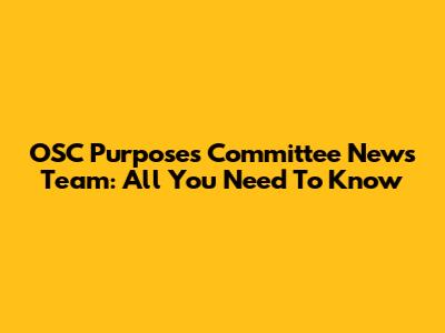 OSC Purposes Committee News Team: All You Need To Know