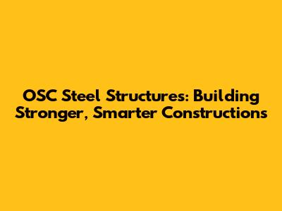 OSC Steel Structures: Building Stronger, Smarter Constructions