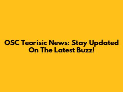 OSC Teorisic News: Stay Updated On The Latest Buzz!