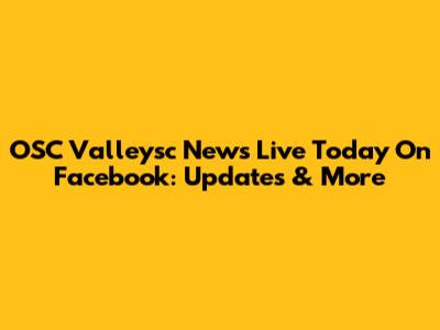 OSC Valleysc News Live Today On Facebook: Updates & More