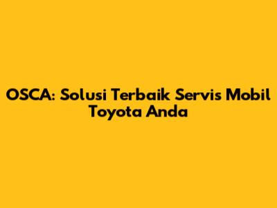 OSCA: Solusi Terbaik Servis Mobil Toyota Anda
