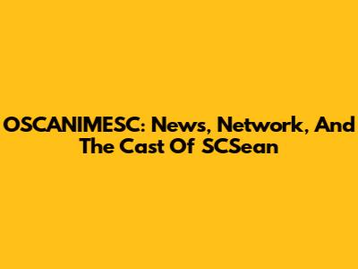 OSCANIMESC: News, Network, And The Cast Of SCSean